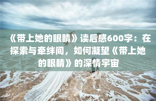 《带上她的眼睛》读后感600字：在探索与牵绊间，如何凝望《带上她的眼睛》的深情宇宙