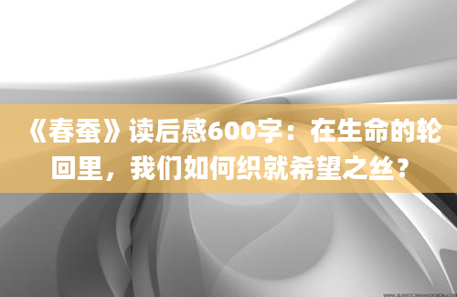 《春蚕》读后感600字：在生命的轮回里，我们如何织就希望之丝？