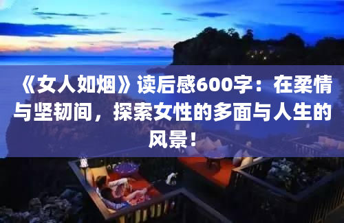 《女人如烟》读后感600字：在柔情与坚韧间，探索女性的多面与人生的风景！