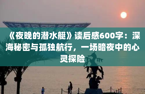 《夜晚的潜水艇》读后感600字：深海秘密与孤独航行，一场暗夜中的心灵探险