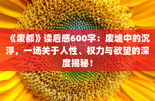 《废都》<a href=https://www.baixuetang.com target=_blank class=infotextkey>读后感</a>600字：废墟中的沉浮，一场关于人性、<a href=https://www.baixuetang.com/tag/quanli.html target=_blank class=infotextkey>权力</a>与欲望的深度揭秘！