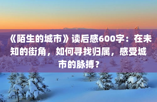 《陌生的城市》读后感600字：在未知的街角，如何寻找归属，感受城市的脉搏？