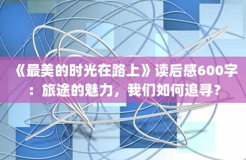 《最美的时光在路上》读后感600字：旅途的魅力，我们如何追寻？