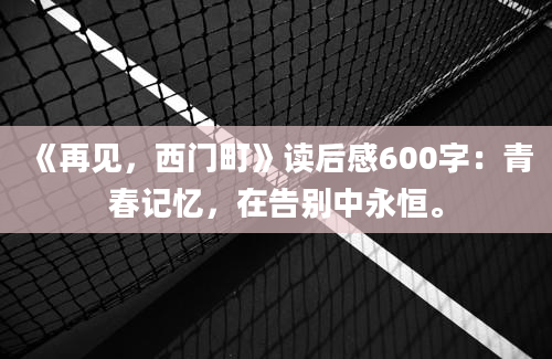 《再见，西门町》读后感600字：青春记忆，在告别中永恒。