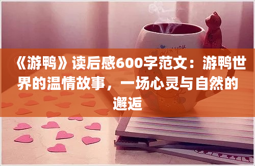 《游鸭》读后感600字范文：游鸭世界的温情故事，一场心灵与自然的邂逅