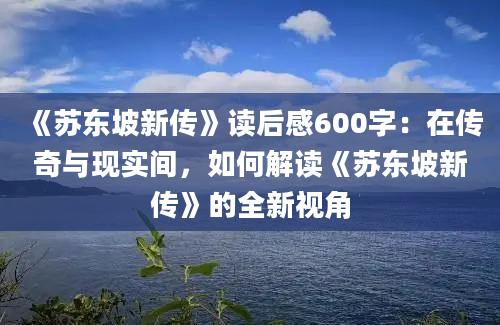 《苏东坡新传》读后感600字：在传奇与现实间，如何解读《苏东坡新传》的全新视角