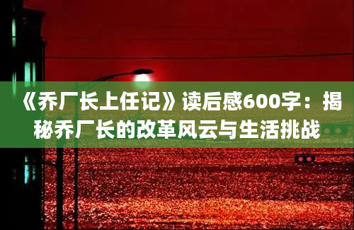 《乔厂长上任记》读后感600字：揭秘乔厂长的改革风云与生活挑战