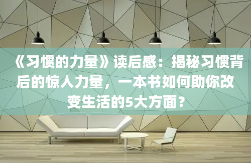 《习惯的力量》读后感：揭秘习惯背后的惊人力量，一本书如何助你改变生活的5大方面？