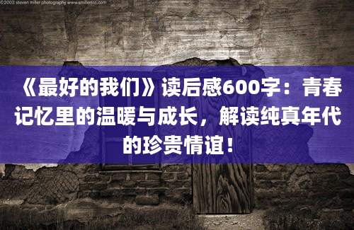 《最好的我们》读后感600字：青春记忆里的温暖与成长，解读纯真年代的珍贵情谊！