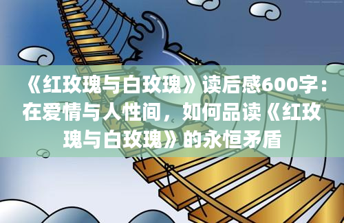 《红玫瑰与白玫瑰》读后感600字：在爱情与人性间，如何品读《红玫瑰与白玫瑰》的永恒矛盾