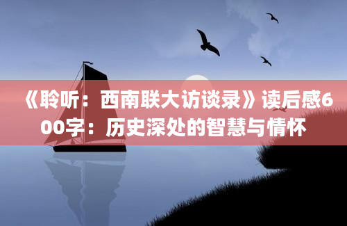 《聆听：西南联大访谈录》<a href=https://www.baixuetang.com target=_blank class=infotextkey>读后感</a>600字：<a href=https://www.baixuetang.com/tag/lishi.html target=_blank class=infotextkey>历史</a>深处的<a href=https://www.baixuetang.com/tag/zhihui.html target=_blank class=infotextkey>智慧</a>与情怀