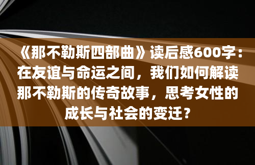 《那不勒斯四部曲》读后感600字：在友谊与命运之间，我们如何解读那不勒斯的传奇故事，思考女性的成长与社会的变迁？