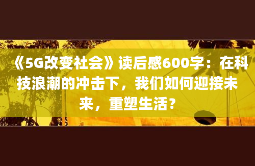 《5G改变社会》读后感600字：在科技浪潮的冲击下，我们如何迎接未来，重塑生活？