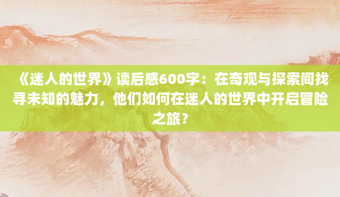 《迷人的世界》读后感600字：在奇观与探索间找寻未知的魅力，他们如何在迷人的世界中开启冒险之旅？