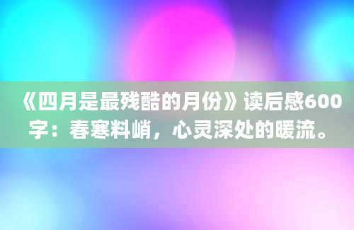 《四月是最残酷的月份》读后感600字：春寒料峭，心灵深处的暖流。