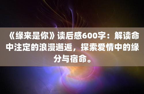 《缘来是你》读后感600字：解读命中注定的浪漫邂逅，探索爱情中的缘分与宿命。