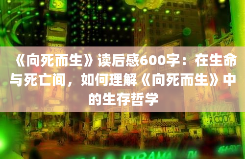 《向死而生》读后感600字：在生命与死亡间，如何理解《向死而生》中的生存哲学