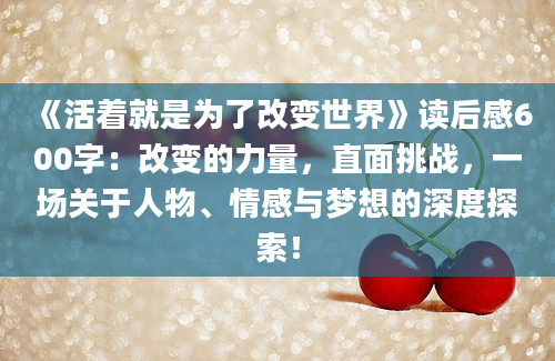 《活着就是为了改变世界》读后感600字：改变的力量，直面挑战，一场关于人物、情感与梦想的深度探索！