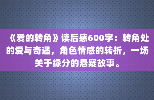 《爱的转角》读后感600字：转角处的爱与奇遇，角色情感的转折，一场关于缘分的悬疑故事。