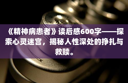 《精神病患者》读后感600字——探索心灵迷宫，揭秘人性深处的挣扎与救赎。