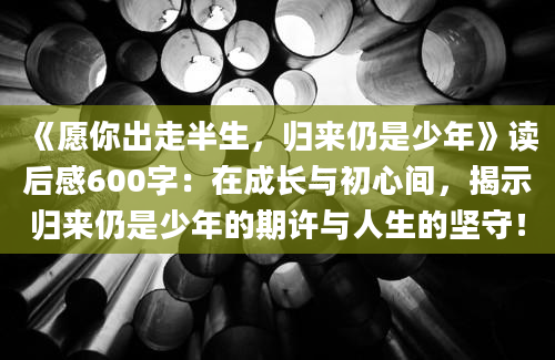 《愿你出走半生，归来仍是少年》读后感600字：在成长与初心间，揭示归来仍是少年的期许与人生的坚守！