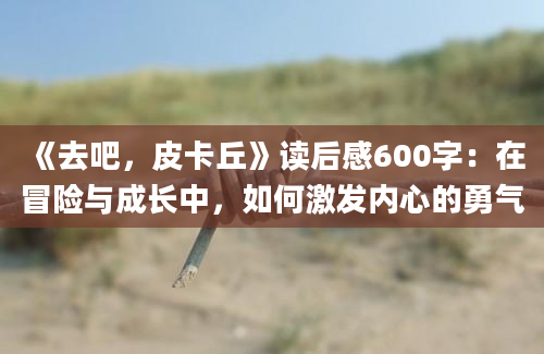 《去吧，皮卡丘》读后感600字：在冒险与成长中，如何激发内心的勇气