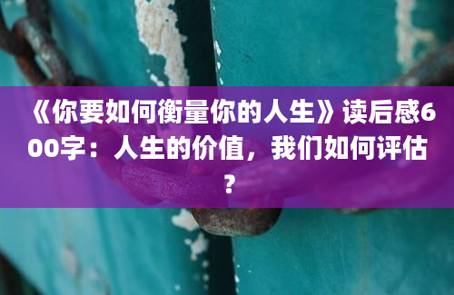 《你要如何衡量你的人生》读后感600字：人生的价值，我们如何评估？