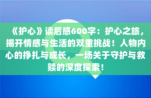 《护心》读后感600字：护心之旅，揭开情感与生活的双重挑战！人物内心的挣扎与成长，一场关于守护与救赎的深度探索！