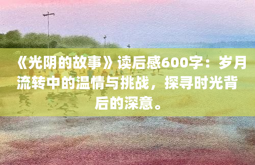 《光阴的故事》读后感600字：岁月流转中的温情与挑战，探寻时光背后的深意。