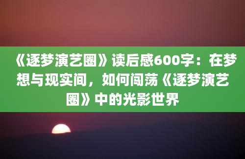 《逐梦演艺圈》读后感600字：在梦想与现实间，如何闯荡《逐梦演艺圈》中的光影世界