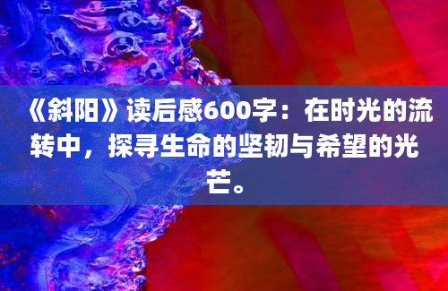 《斜阳》读后感600字：在时光的流转中，探寻生命的坚韧与希望的光芒。