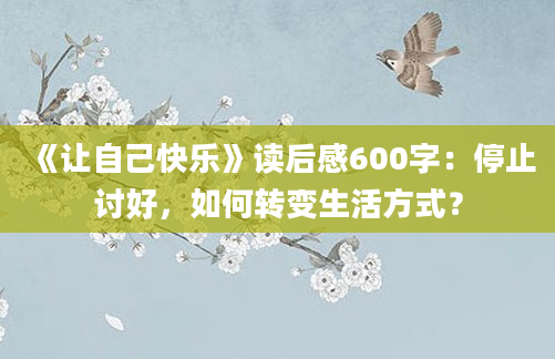 《让自己快乐》读后感600字：停止讨好，如何转变生活方式？