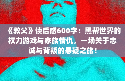 《教父》读后感600字：黑帮世界的权力游戏与家族情仇，一场关于忠诚与背叛的悬疑之旅！