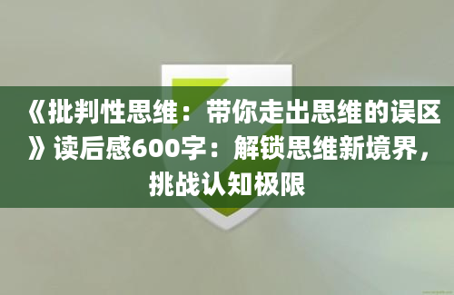 《批判性思维：带你走出思维的误区》<a href=https://www.baixuetang.com target=_blank class=infotextkey>读后感</a>600字：解锁思维新境界，挑战认知极限