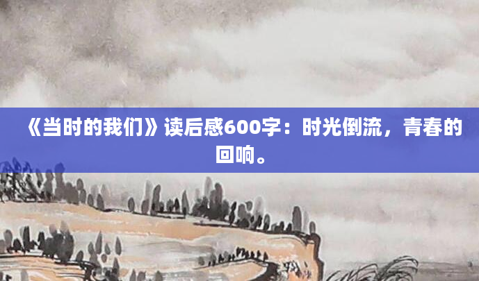 《当时的我们》读后感600字：时光倒流，青春的回响。