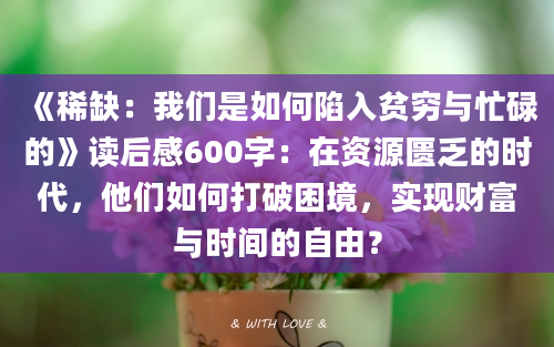 《稀缺：我们是如何陷入贫穷与忙碌的》<a href=https://www.baixuetang.com target=_blank class=infotextkey>读后感</a>600字：在资源匮乏的时代，他们如何打破困境，实现财富与时间的自由？