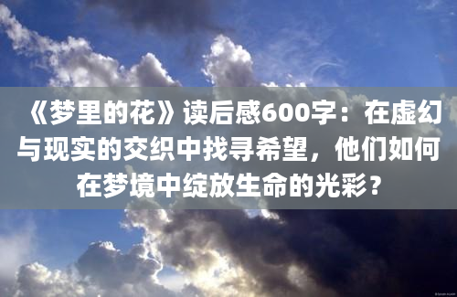 《梦里的花》读后感600字：在虚幻与现实的交织中找寻希望，他们如何在梦境中绽放生命的光彩？