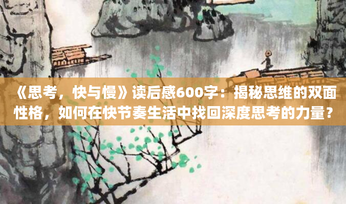 《思考，快与慢》读后感600字：揭秘思维的双面性格，如何在快节奏生活中找回深度思考的力量？