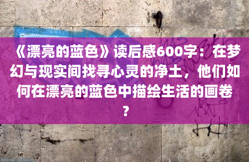 《漂亮的蓝色》读后感600字：在梦幻与现实间找寻心灵的净土，他们如何在漂亮的蓝色中描绘生活的画卷？