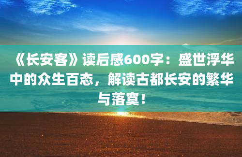 《长安客》<a href=https://www.baixuetang.com target=_blank class=infotextkey>读后感</a>600字：盛世浮华中的众生百态，解读古都长安的繁华与落寞！