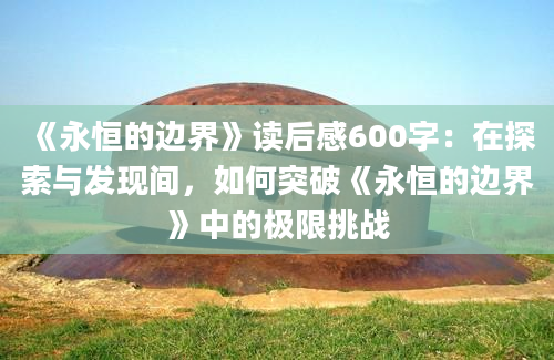 《永恒的边界》读后感600字：在探索与发现间，如何突破《永恒的边界》中的极限挑战