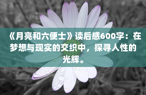 《月亮和六便士》<a href=https://www.baixuetang.com target=_blank class=infotextkey>读后感</a>600字：在梦想与现实的交织中，探寻人性的光辉。