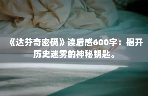 《达芬奇密码》读后感600字：揭开历史迷雾的神秘钥匙。