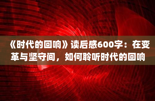 《时代的回响》读后感600字：在变革与坚守间，如何聆听时代的回响