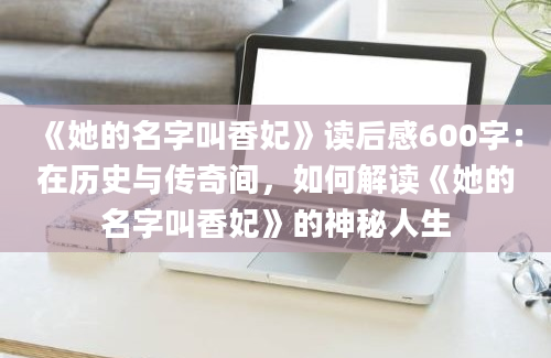 《她的名字叫香妃》读后感600字：在历史与传奇间，如何解读《她的名字叫香妃》的神秘人生