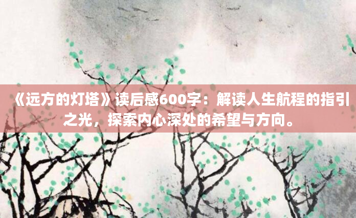 《远方的灯塔》读后感600字：解读人生航程的指引之光，探索内心深处的希望与方向。