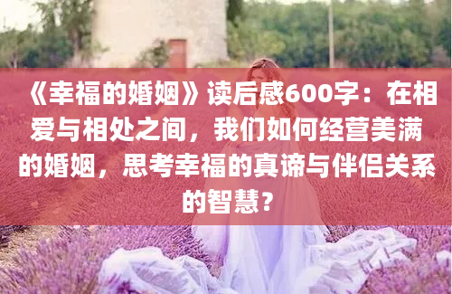 《幸福的婚姻》读后感600字：在相爱与相处之间，我们如何经营美满的婚姻，思考幸福的真谛与伴侣关系的智慧？