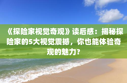 《探险家视觉奇观》读后感：揭秘探险家的5大视觉震撼，你也能体验奇观的魅力？