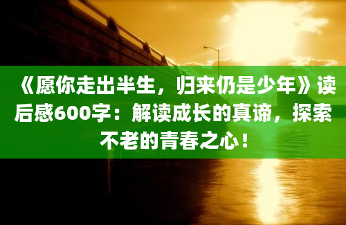 《愿你走出半生，归来仍是少年》读后感600字：解读成长的真谛，探索不老的青春之心！