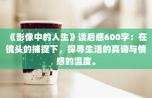 《影像中的人生》读后感600字：在镜头的捕捉下，探寻生活的真谛与情感的温度。